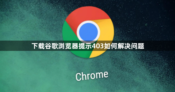 下载谷歌浏览器提示403如何解决问题1