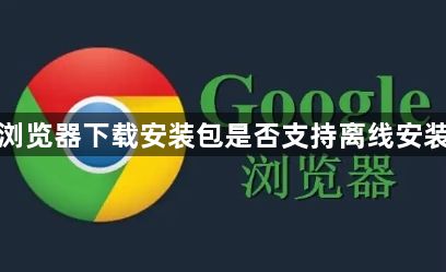 谷歌浏览器下载安装包是否支持离线安装教程1