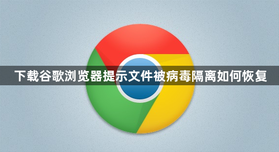 下载谷歌浏览器提示文件被病毒隔离如何恢复1