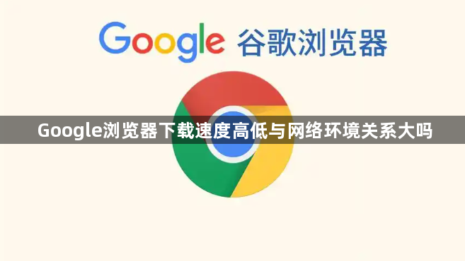 Google浏览器下载速度高低与网络环境关系大吗1