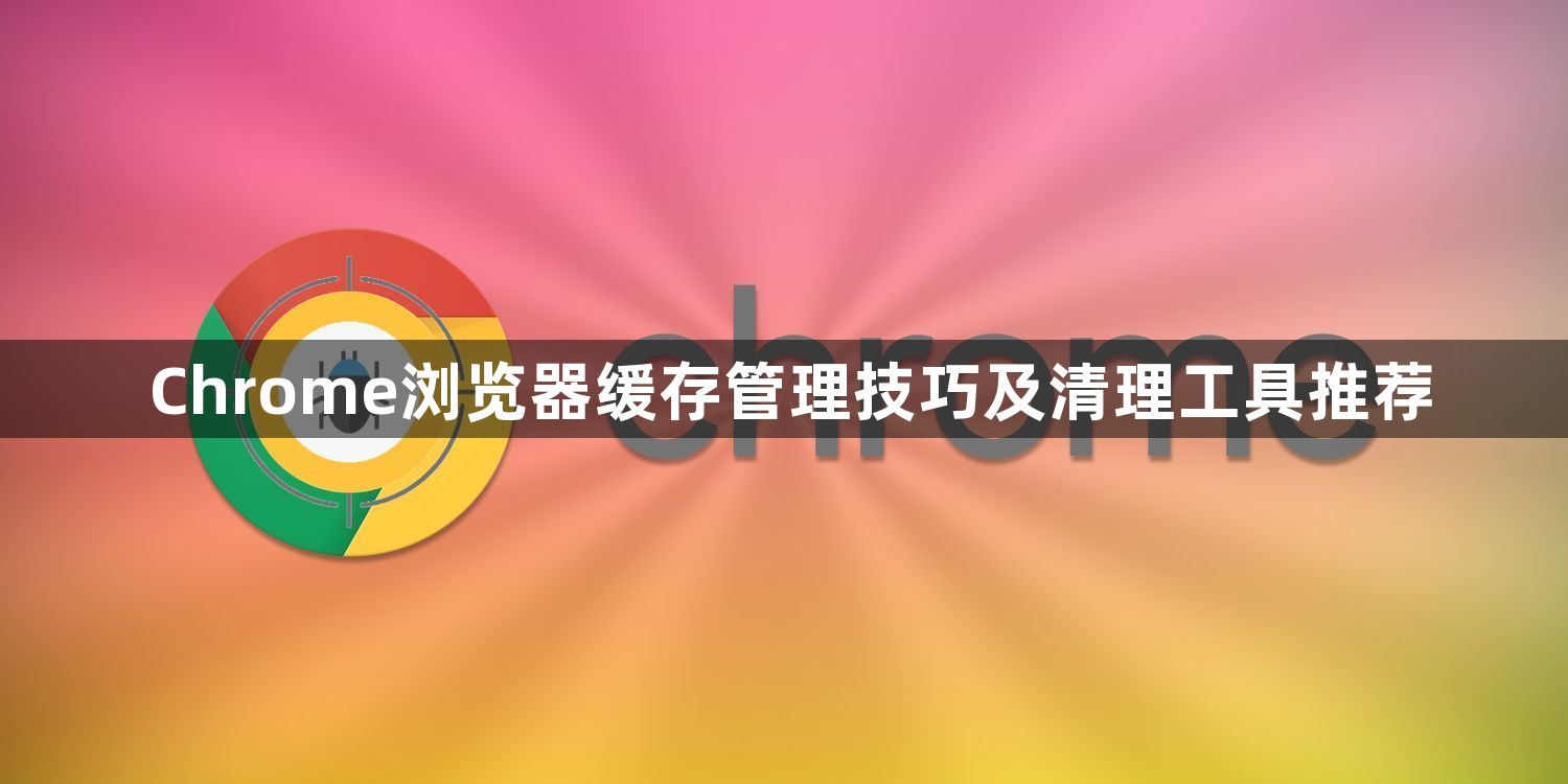 Chrome浏览器缓存管理技巧及清理工具推荐1
