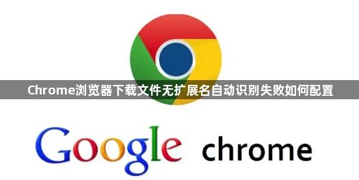 Chrome浏览器下载文件无扩展名自动识别失败如何配置1