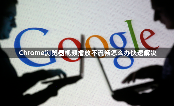 Chrome浏览器视频播放不流畅怎么办快速解决1