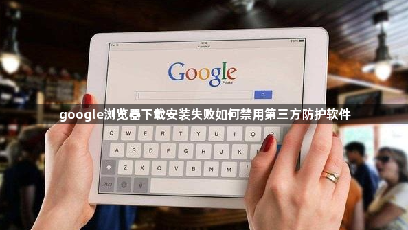 google浏览器下载安装失败如何禁用第三方防护软件1