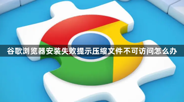 谷歌浏览器安装失败提示压缩文件不可访问怎么办1