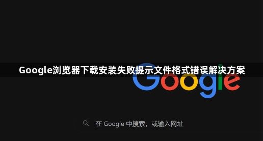 Google浏览器下载安装失败提示文件格式错误解决方案1