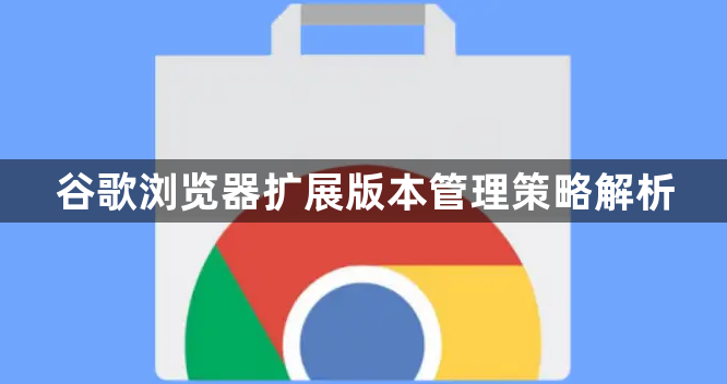 谷歌浏览器扩展版本管理策略解析1