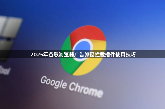 2025年谷歌浏览器广告弹窗拦截插件使用技巧1