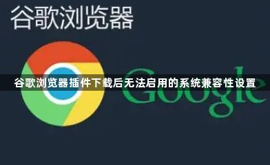 谷歌浏览器插件下载后无法启用的系统兼容性设置1