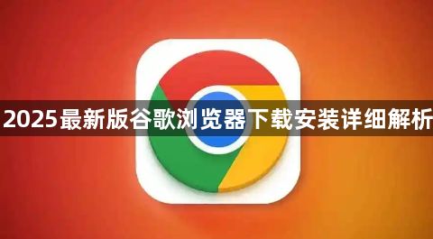 2025最新版谷歌浏览器下载安装详细解析1