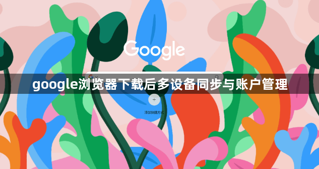 google浏览器下载后多设备同步与账户管理1