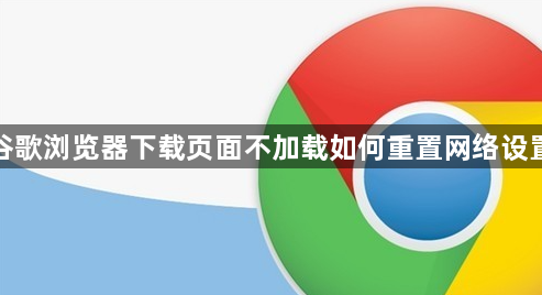 谷歌浏览器下载页面不加载如何重置网络设置1