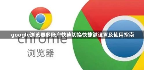 google浏览器多账户快速切换快捷键设置及使用指南1