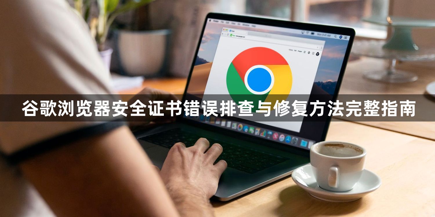 谷歌浏览器安全证书错误排查与修复方法完整指南1