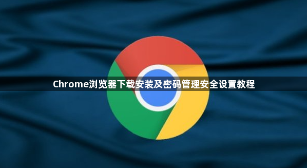 Chrome浏览器下载安装及密码管理安全设置教程1