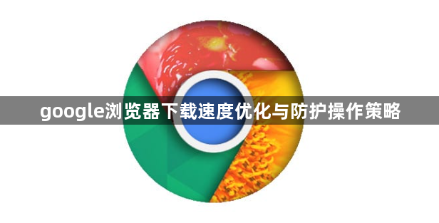 google浏览器下载速度优化与防护操作策略1