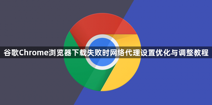 谷歌Chrome浏览器下载失败时网络代理设置优化与调整教程1