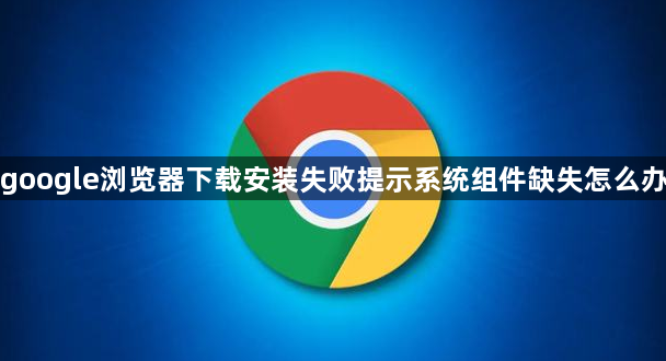 google浏览器下载安装失败提示系统组件缺失怎么办1