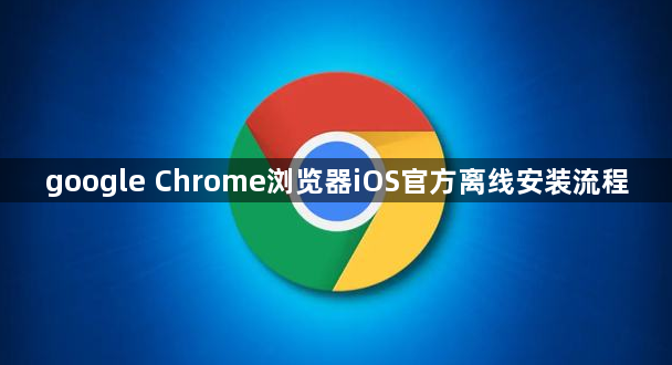google Chrome浏览器iOS官方离线安装流程1