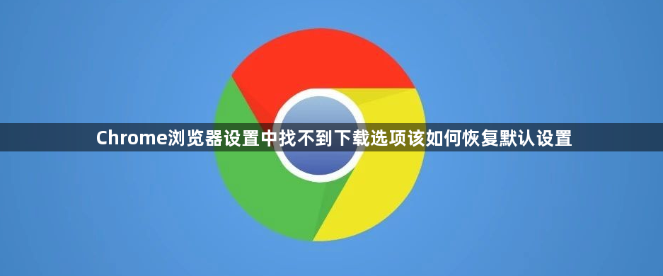 Chrome浏览器设置中找不到下载选项该如何恢复默认设置1