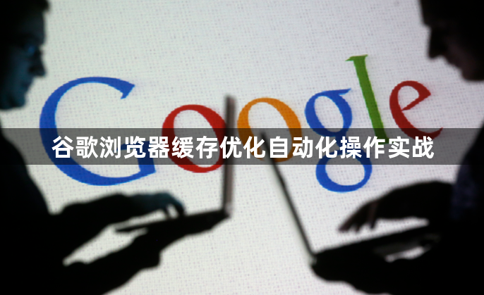 谷歌浏览器缓存优化自动化操作实战1