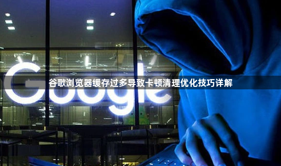 谷歌浏览器缓存过多导致卡顿清理优化技巧详解1