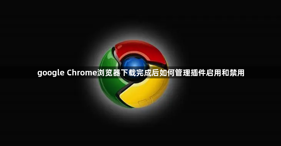 google Chrome浏览器下载完成后如何管理插件启用和禁用1