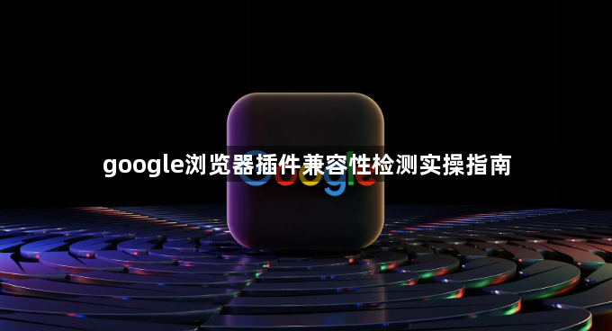 google浏览器插件兼容性检测实操指南1