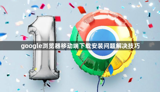 google浏览器移动端下载安装问题解决技巧1
