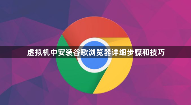 虚拟机中安装谷歌浏览器详细步骤和技巧1