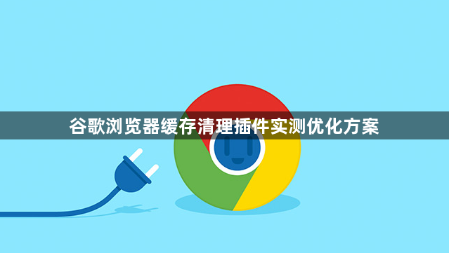 谷歌浏览器缓存清理插件实测优化方案1