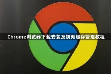 Chrome浏览器下载安装及视频缓存管理教程1