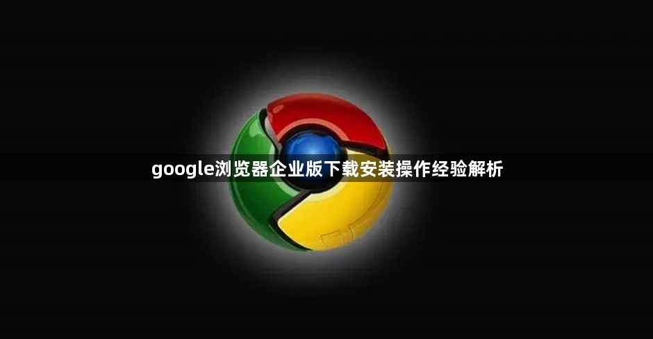 google浏览器企业版下载安装操作经验解析1