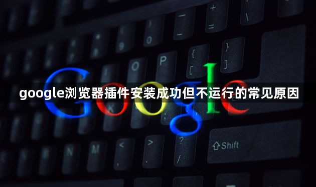 google浏览器插件安装成功但不运行的常见原因1