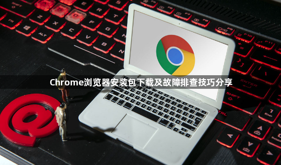 Chrome浏览器安装包下载及故障排查技巧分享1