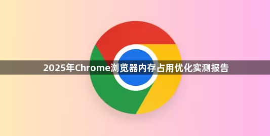2025年Chrome浏览器内存占用优化实测报告1