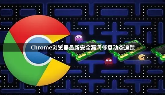 Chrome浏览器最新安全漏洞修复动态追踪1