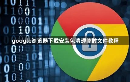 google浏览器下载安装包清理临时文件教程1