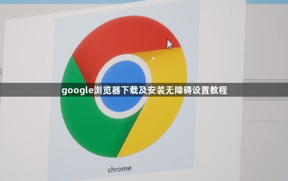 google浏览器下载及安装无障碍设置教程1