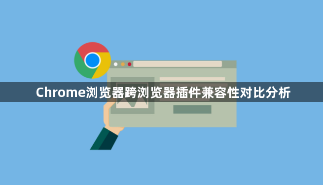 Chrome浏览器跨浏览器插件兼容性对比分析1