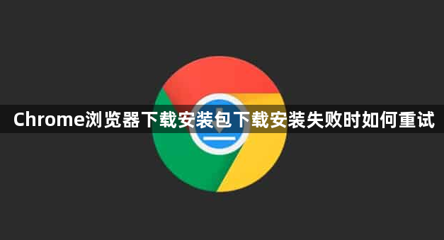 Chrome浏览器下载安装包下载安装失败时如何重试1