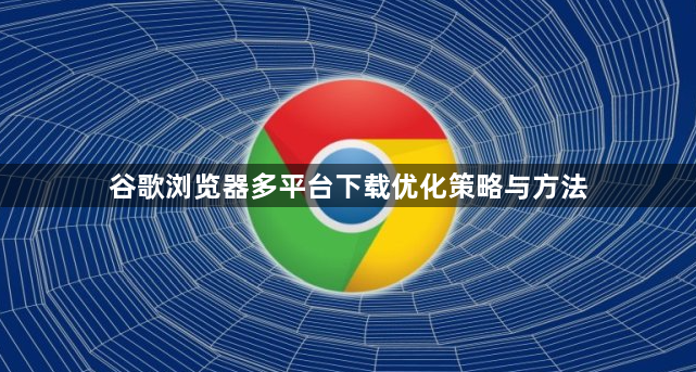谷歌浏览器多平台下载优化策略与方法1