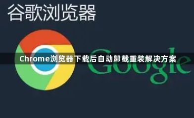 Chrome浏览器下载后自动卸载重装解决方案1