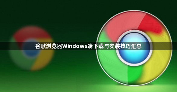 谷歌浏览器Windows端下载与安装技巧汇总1