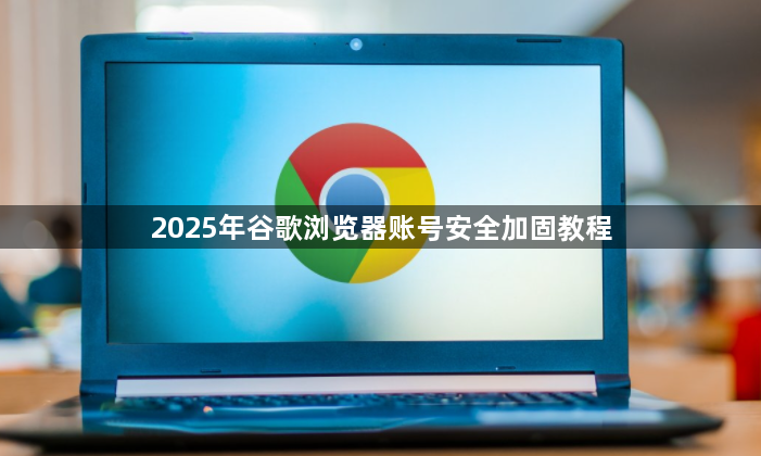 2025年谷歌浏览器账号安全加固教程1