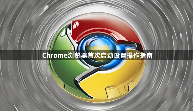 Chrome浏览器首次启动设置操作指南1