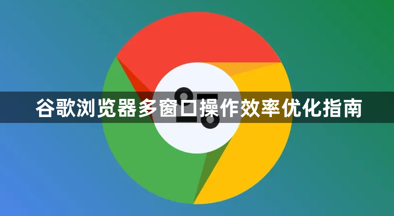 谷歌浏览器多窗口操作效率优化指南1