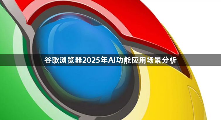 谷歌浏览器2025年AI功能应用场景分析1