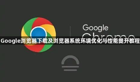 Google浏览器下载及浏览器系统环境优化与性能提升教程1