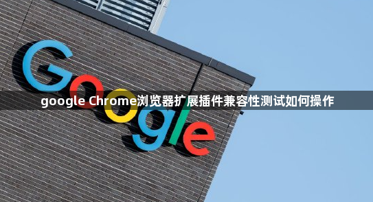 google Chrome浏览器扩展插件兼容性测试如何操作1